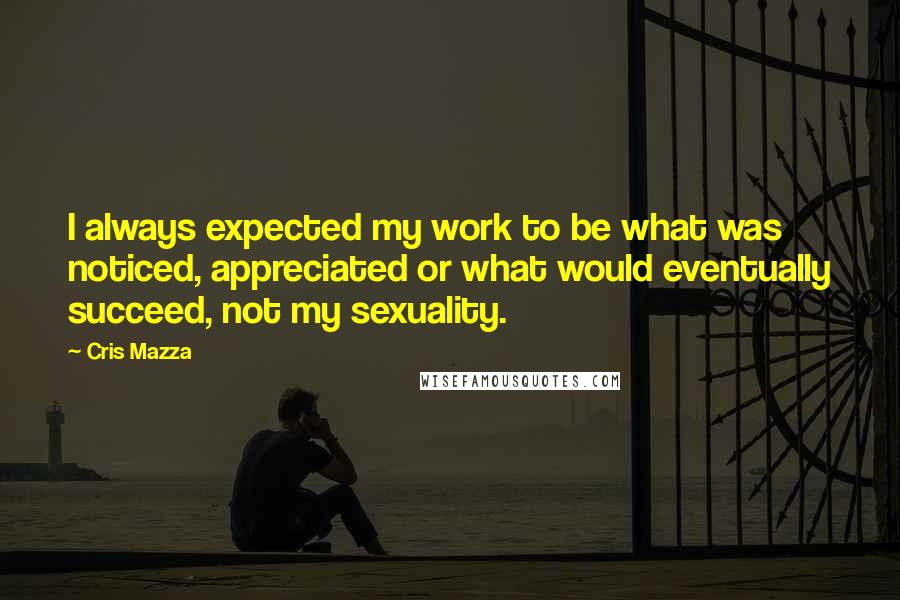 Cris Mazza quotes: I always expected my work to be what was noticed, appreciated or what would eventually succeed, not my sexuality. Cris Mazza quotes: I always expected my work to be what was noticed, appreciated or what would eventually succeed, not my sexuality.