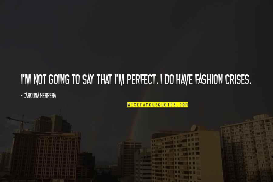 Crises Quotes By Carolina Herrera: I'm not going to say that I'm perfect.
