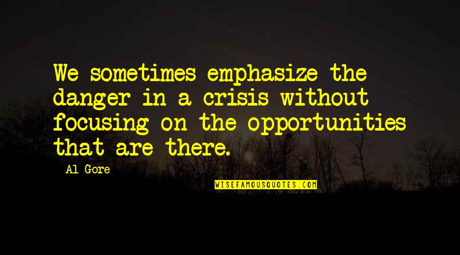 Crisis As An Opportunity Quotes By Al Gore: We sometimes emphasize the danger in a crisis Crisis As An Opportunity Quotes By Al Gore: We sometimes emphasize the danger in a crisis