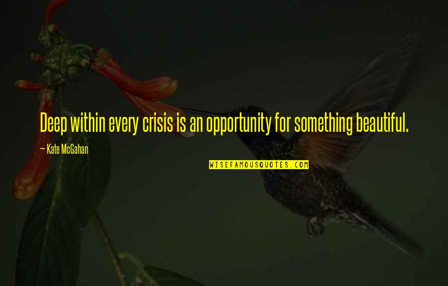 Crisis As An Opportunity Quotes By Kate McGahan: Deep within every crisis is an opportunity for