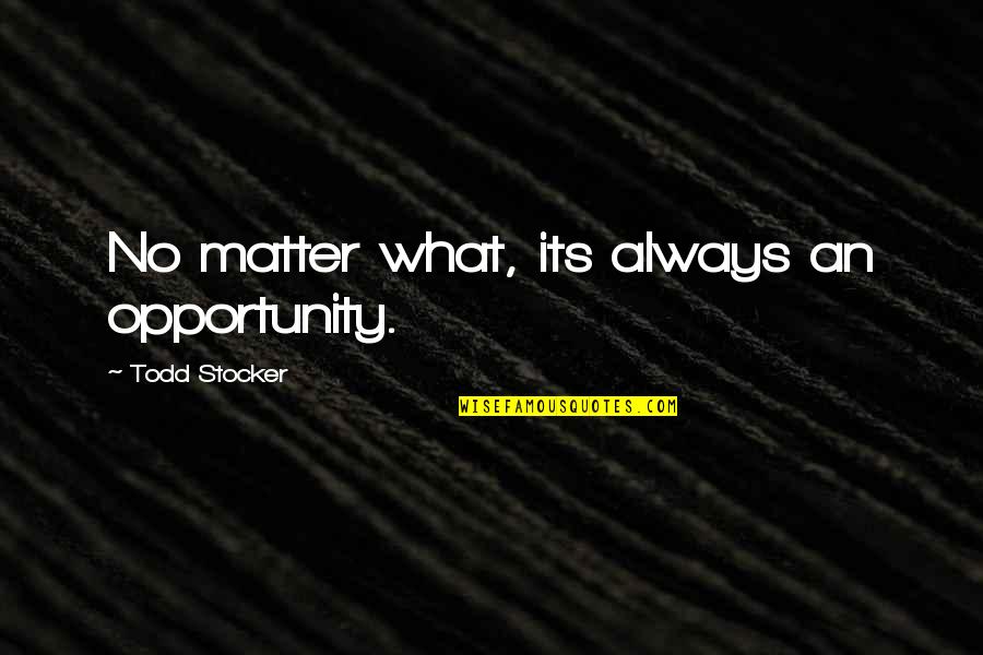 Crisis As An Opportunity Quotes By Todd Stocker: No matter what, its always an opportunity. Crisis As An Opportunity Quotes By Todd Stocker: No matter what, its always an opportunity.