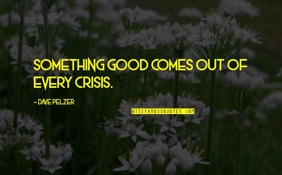Crisis Of Quotes By Dave Pelzer: Something good comes out of every crisis.