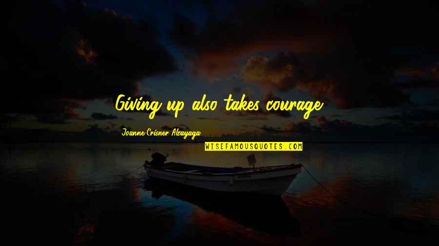 Crisner Quotes By Joanne Crisner Alcayaga: Giving up also takes courage. Crisner Quotes By Joanne Crisner Alcayaga: Giving up also takes courage.
