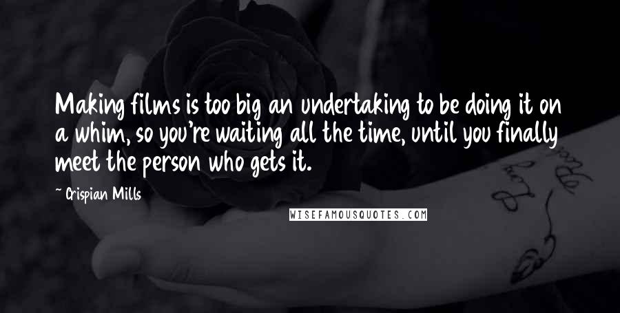 Crispian Mills quotes: Making films is too big an undertaking to be doing it on a whim, so you're waiting all the time, until you finally meet the person who gets it.