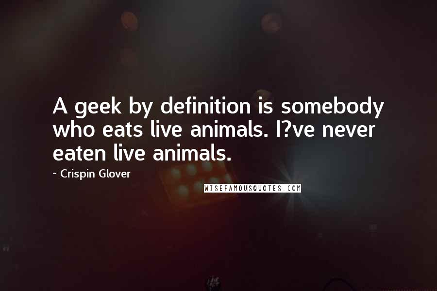 Crispin Glover quotes: A geek by definition is somebody who eats live animals. I?ve never eaten live animals.