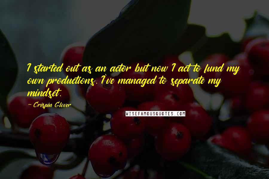 Crispin Glover quotes: I started out as an actor but now I act to fund my own productions. I've managed to separate my mindset.