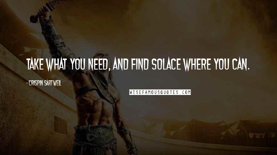 Crispin Sartwell quotes: Take what you need, and find solace where you can.