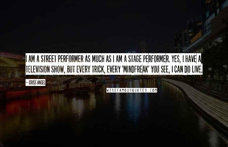 Criss Angel quotes: I am a street performer as much as I am a stage performer. Yes, I have a television show, but every trick, every 'Mindfreak' you see, I can do live.
