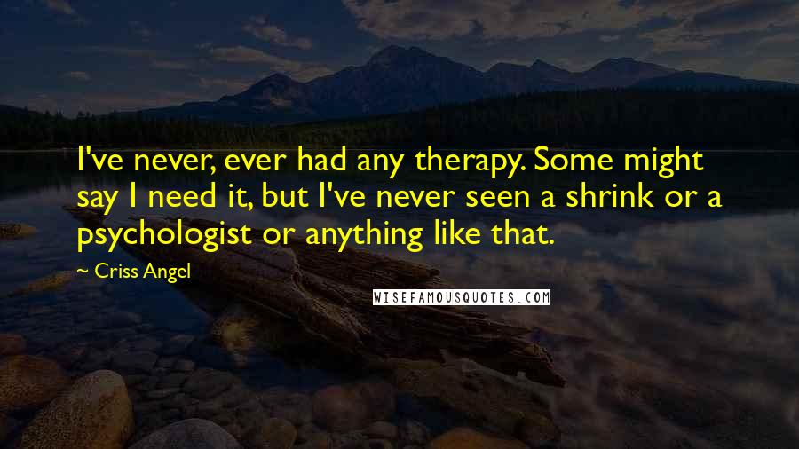 Criss Angel quotes: I've never, ever had any therapy. Some might say I need it, but I've never seen a shrink or a psychologist or anything like that.