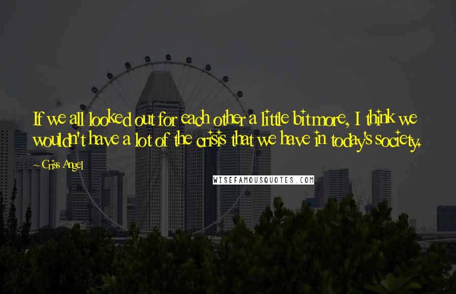 Criss Angel quotes: If we all looked out for each other a little bit more, I think we wouldn't have a lot of the crisis that we have in today's society. Criss Angel quotes: If we all looked out for each other a little bit more, I think we wouldn't have a lot of the crisis that we have in today's society.