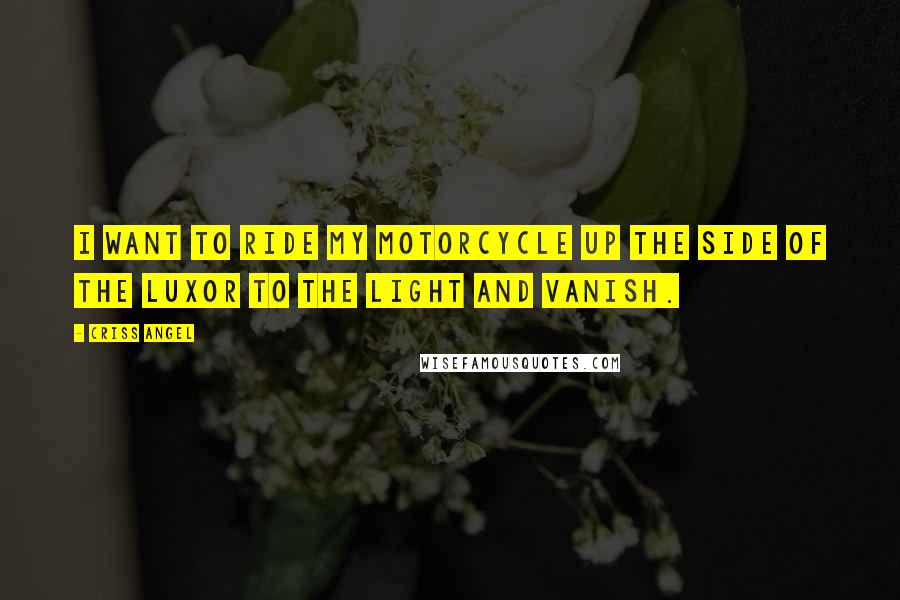 Criss Angel quotes: I want to ride my motorcycle up the side of the Luxor to the light and vanish.