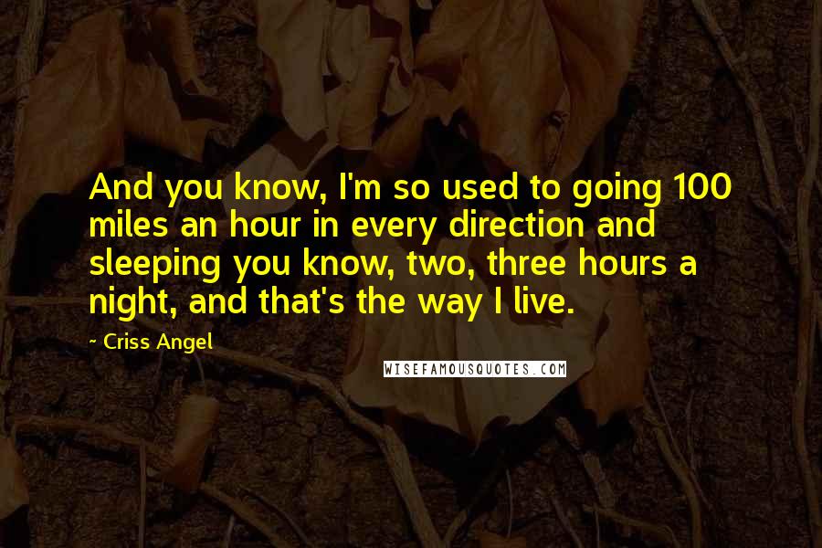 Criss Angel quotes: And you know, I'm so used to going 100 miles an hour in every direction and sleeping you know, two, three hours a night, and that's the way I live.