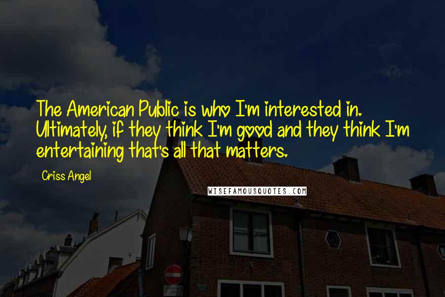 Criss Angel quotes: The American Public is who I'm interested in. Ultimately, if they think I'm good and they think I'm entertaining that's all that matters.
