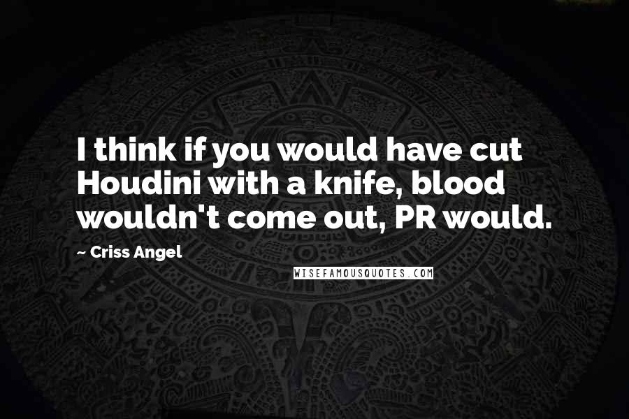 Criss Angel quotes: I think if you would have cut Houdini with a knife, blood wouldn't come out, PR would.