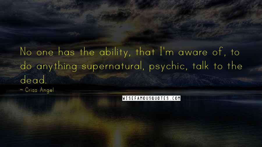 Criss Angel quotes: No one has the ability, that I'm aware of, to do anything supernatural, psychic, talk to the dead.
