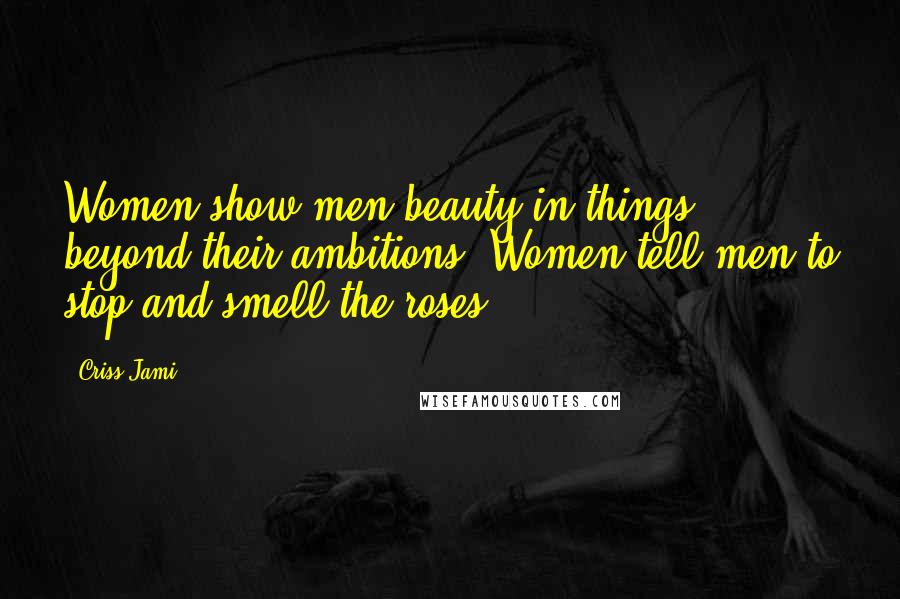 Criss Jami quotes: Women show men beauty in things beyond their ambitions. Women tell men to stop and smell the roses.