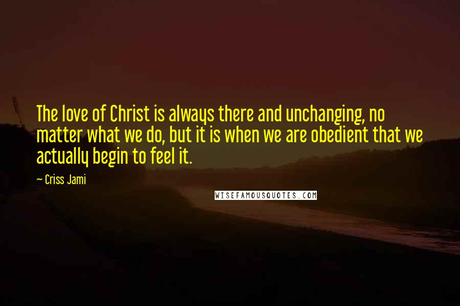 Criss Jami quotes: The love of Christ is always there and unchanging, no matter what we do, but it is when we are obedient that we actually begin to feel it.
