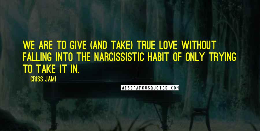 Criss Jami quotes: We are to give (and take) true love without falling into the narcissistic habit of only trying to take it in.