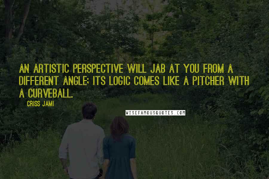 Criss Jami quotes: An artistic perspective will jab at you from a different angle; its logic comes like a pitcher with a curveball.