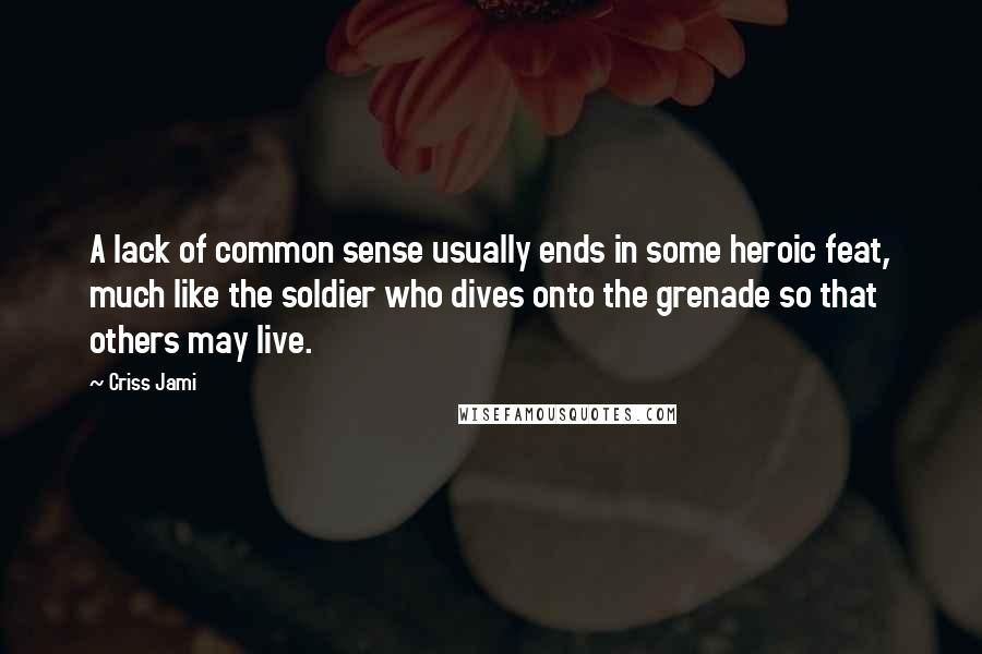 Criss Jami quotes: A lack of common sense usually ends in some heroic feat, much like the soldier who dives onto the grenade so that others may live.