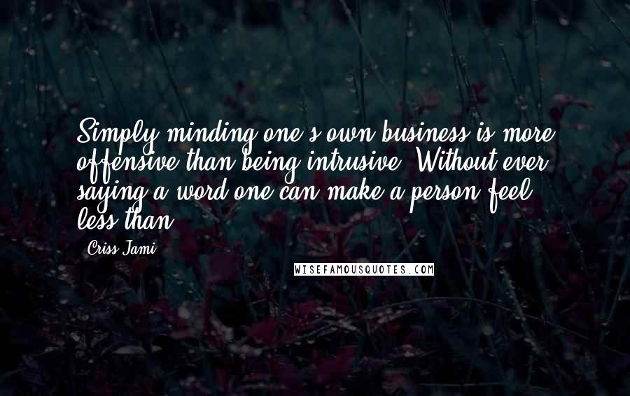 Criss Jami quotes: Simply minding one's own business is more offensive than being intrusive. Without ever saying a word one can make a person feel less-than.