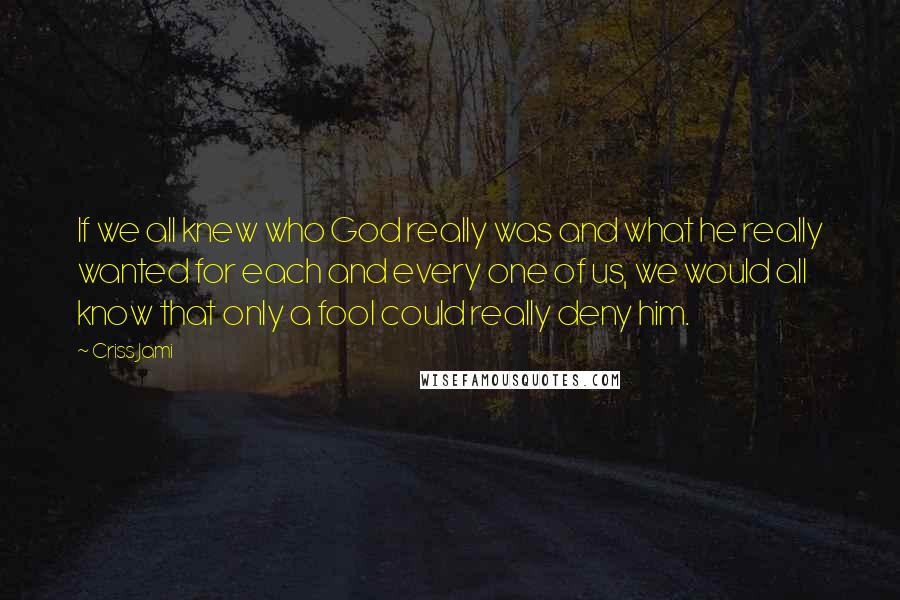 Criss Jami quotes: If we all knew who God really was and what he really wanted for each and every one of us, we would all know that only a fool could really