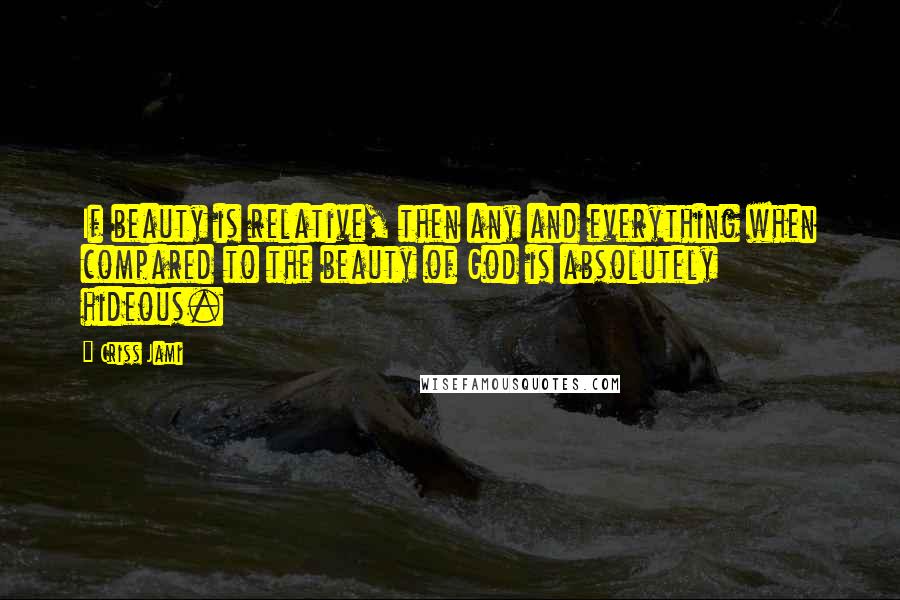 Criss Jami quotes: If beauty is relative, then any and everything when compared to the beauty of God is absolutely hideous.