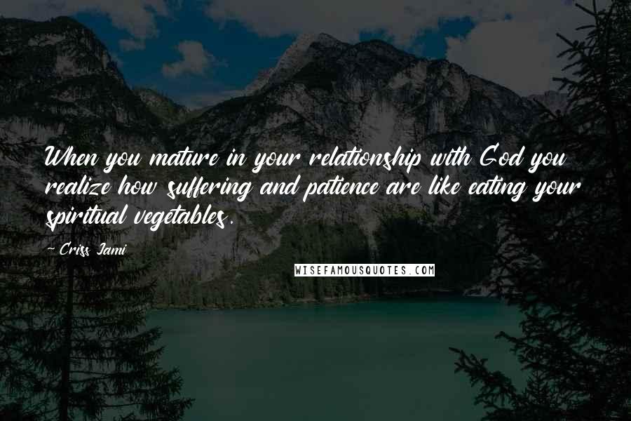 Criss Jami quotes: When you mature in your relationship with God you realize how suffering and patience are like eating your spiritual vegetables.