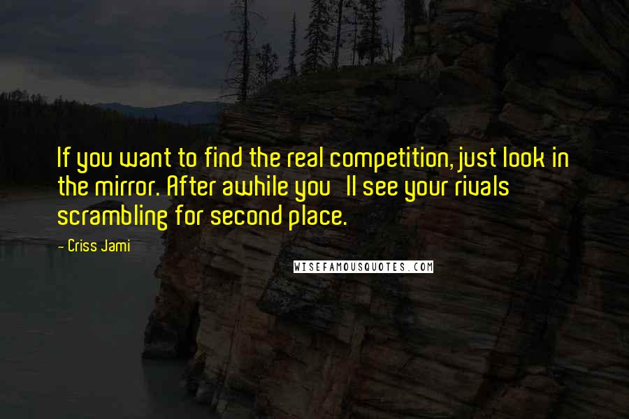Criss Jami quotes: If you want to find the real competition, just look in the mirror. After awhile you'll see your rivals scrambling for second place.