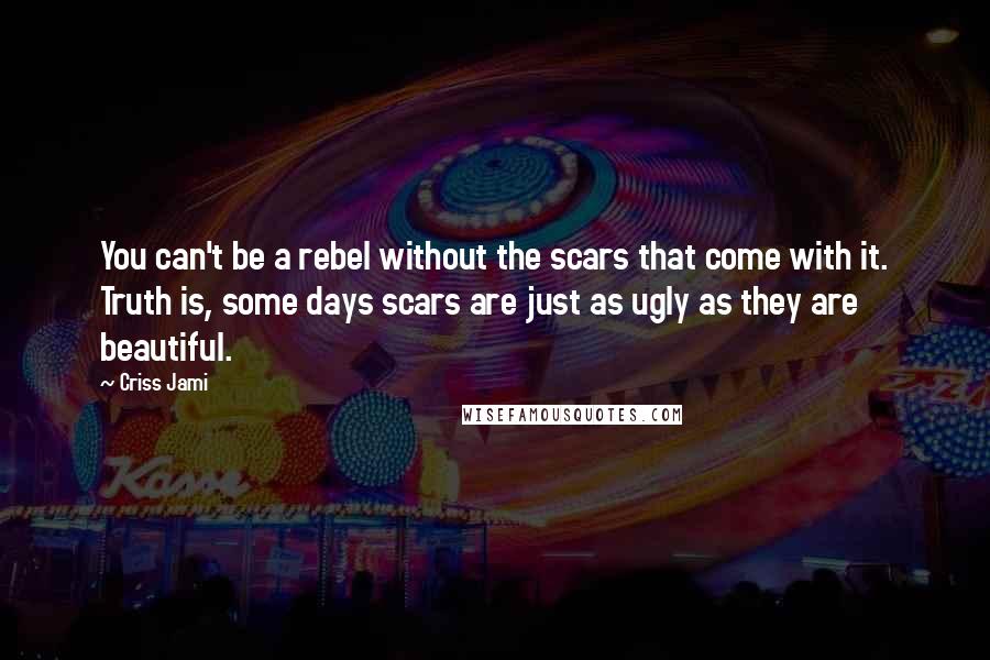 Criss Jami quotes: You can't be a rebel without the scars that come with it. Truth is, some days scars are just as ugly as they are beautiful.
