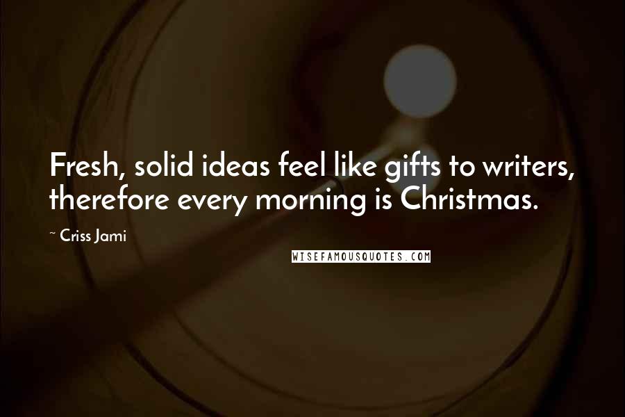 Criss Jami quotes: Fresh, solid ideas feel like gifts to writers, therefore every morning is Christmas.