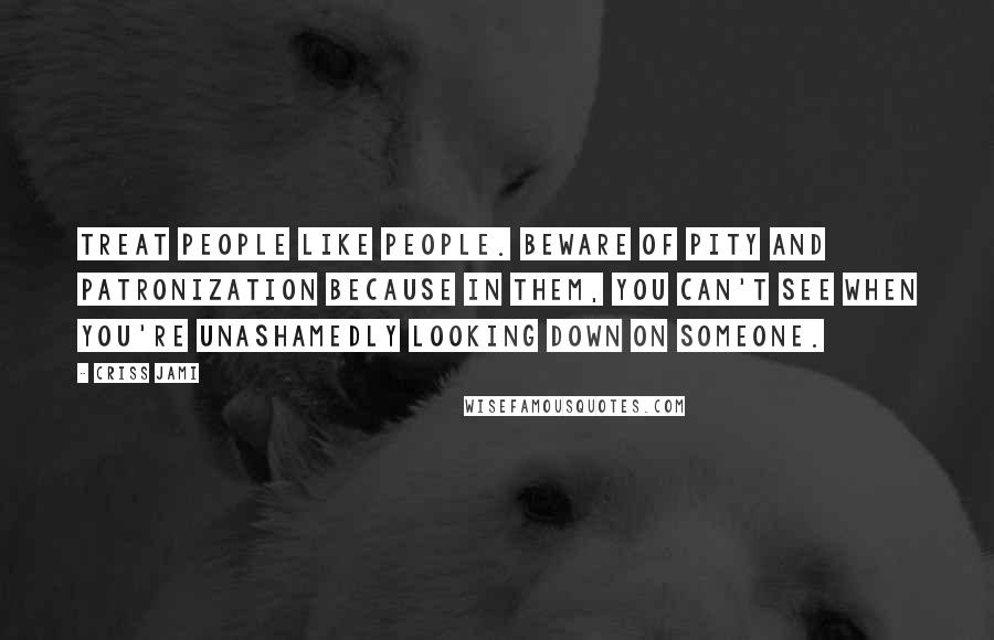 Criss Jami quotes: Treat people like people. Beware of pity and patronization because in them, you can't see when you're unashamedly looking down on someone.