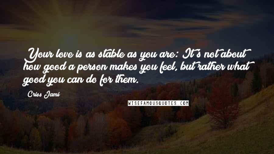 Criss Jami quotes: Your love is as stable as you are: It's not about how good a person makes you feel, but rather what good you can do for them.