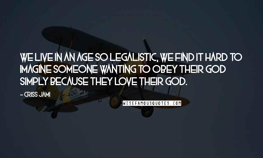 Criss Jami quotes: We live in an age so legalistic, we find it hard to imagine someone wanting to obey their God simply because they love their God.