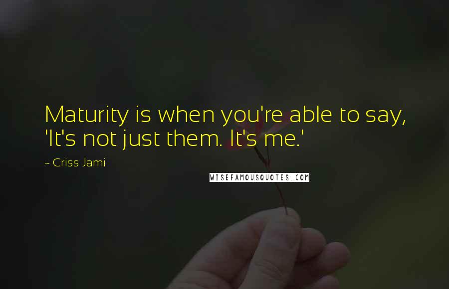 Criss Jami quotes: Maturity is when you're able to say, 'It's not just them. It's me.'