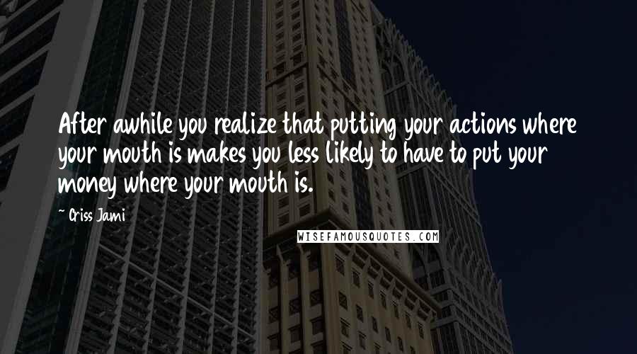 Criss Jami quotes: After awhile you realize that putting your actions where your mouth is makes you less likely to have to put your money where your mouth is.