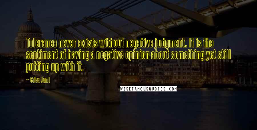 Criss Jami quotes: Tolerance never exists without negative judgment. It is the sentiment of having a negative opinion about something yet still putting up with it.