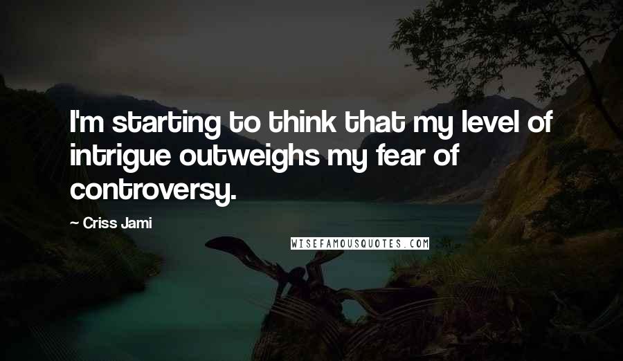 Criss Jami quotes: I'm starting to think that my level of intrigue outweighs my fear of controversy.