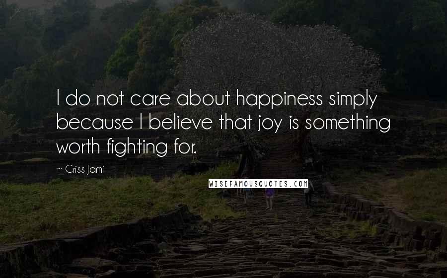 Criss Jami quotes: I do not care about happiness simply because I believe that joy is something worth fighting for.