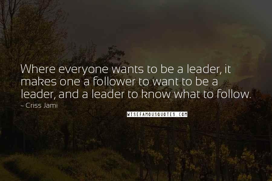 Criss Jami quotes: Where everyone wants to be a leader, it makes one a follower to want to be a leader, and a leader to know what to follow.