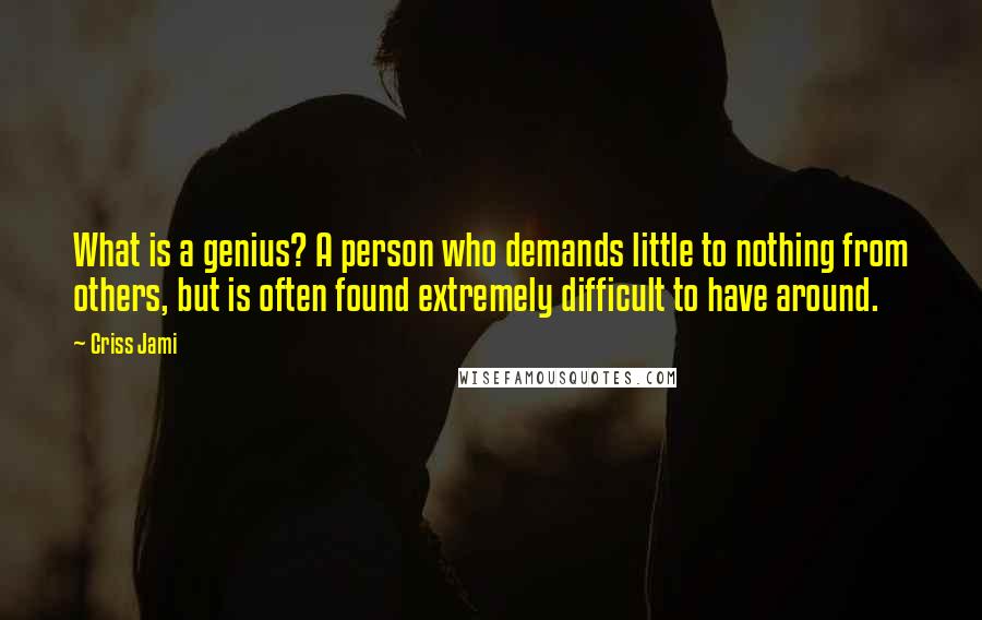 Criss Jami quotes: What is a genius? A person who demands little to nothing from others, but is often found extremely difficult to have around.