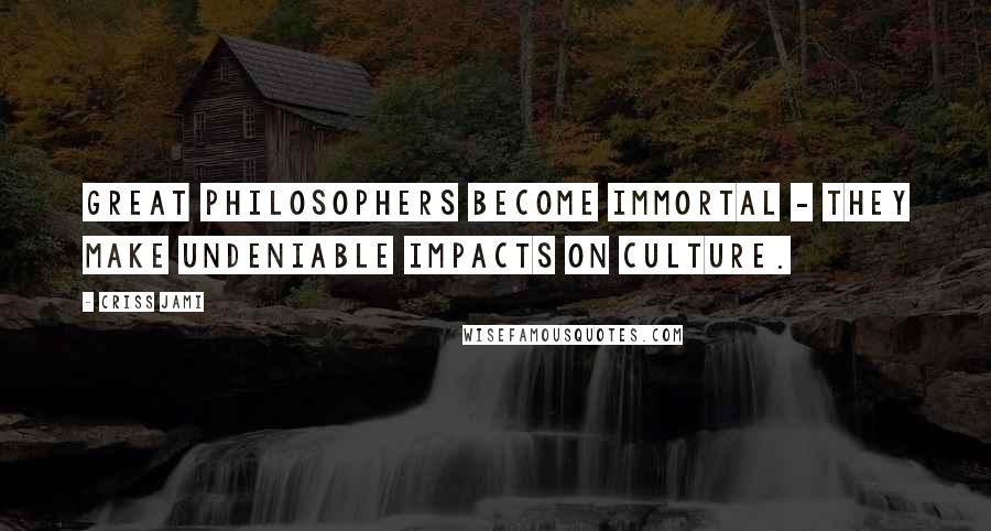 Criss Jami quotes: Great philosophers become immortal - they make undeniable impacts on culture.