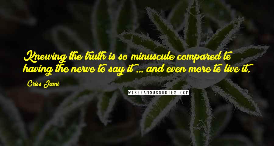 Criss Jami quotes: Knowing the truth is so minuscule compared to having the nerve to say it ... and even more to live it.