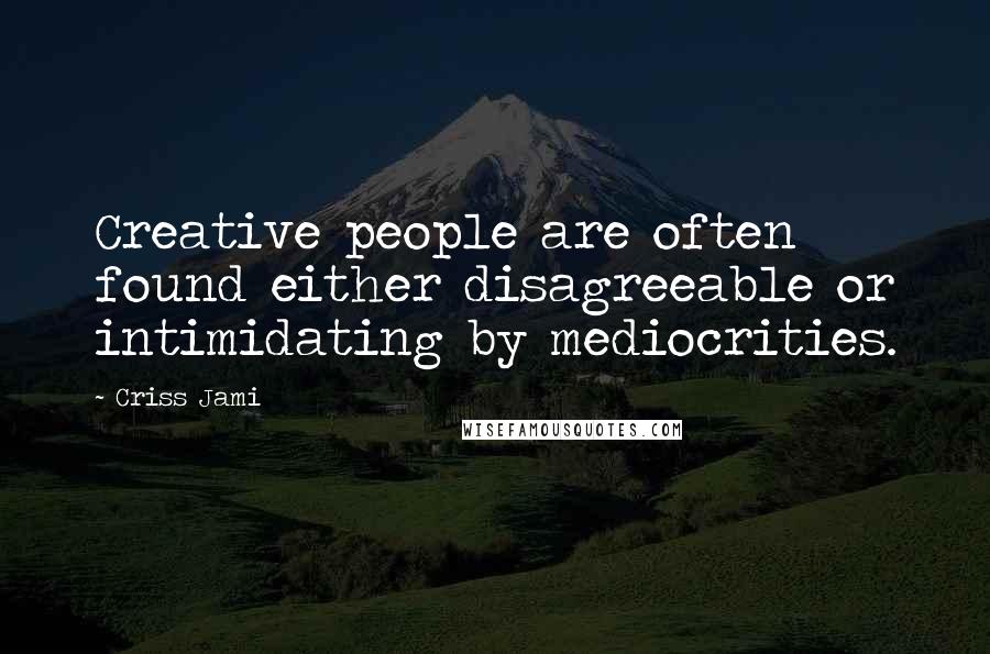 Criss Jami quotes: Creative people are often found either disagreeable or intimidating by mediocrities.