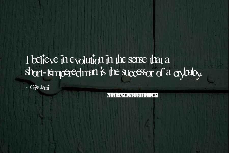 Criss Jami quotes: I believe in evolution in the sense that a short-tempered man is the successor of a crybaby.