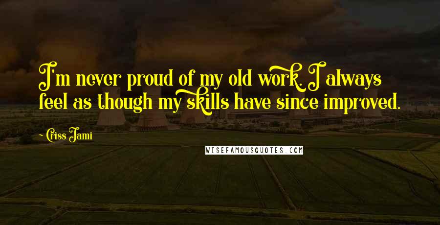 Criss Jami quotes: I'm never proud of my old work. I always feel as though my skills have since improved.