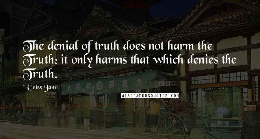 Criss Jami quotes: The denial of truth does not harm the Truth; it only harms that which denies the Truth.