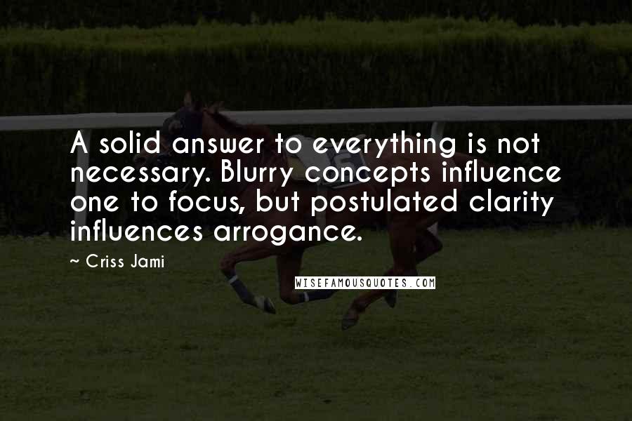 Criss Jami quotes: A solid answer to everything is not necessary. Blurry concepts influence one to focus, but postulated clarity influences arrogance.