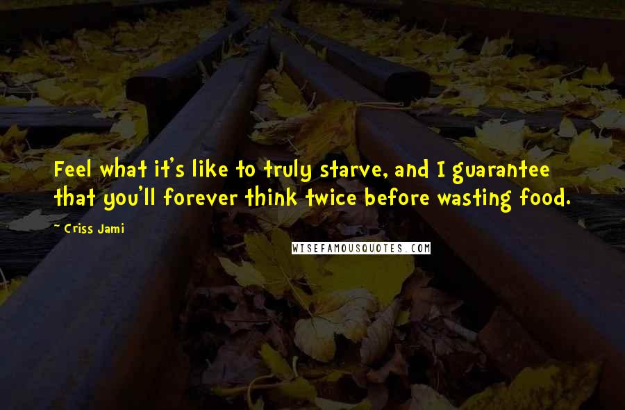 Criss Jami quotes: Feel what it's like to truly starve, and I guarantee that you'll forever think twice before wasting food.