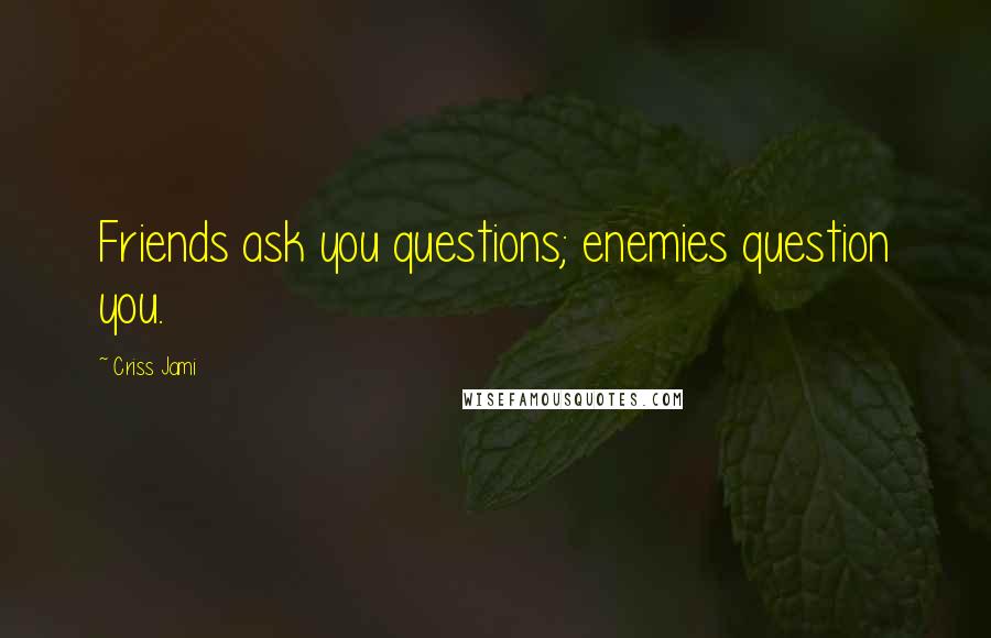Criss Jami quotes: Friends ask you questions; enemies question you.
